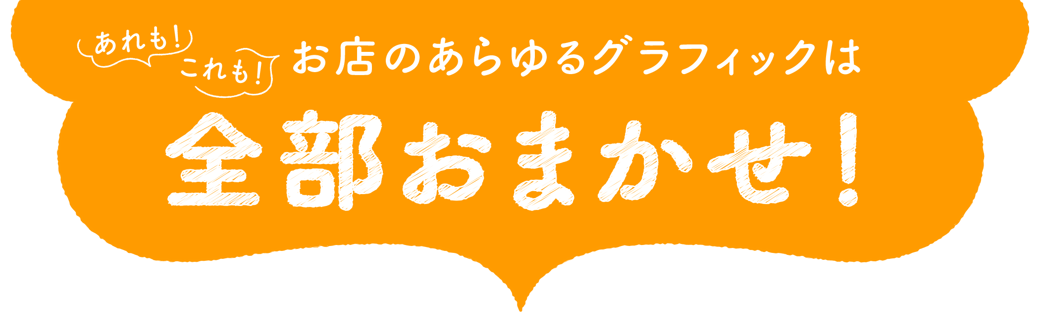 あれも！これも！お店のあらゆるグラフィックは全部おまかせ！